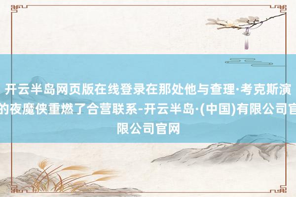 开云半岛网页版在线登录在那处他与查理·考克斯演出的夜魔侠重燃了合营联系-开云半岛·(中国)有限公司官网
