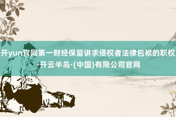 开yun官网第一财经保留讲求侵权者法律包袱的职权-开云半岛·(中国)有限公司官网