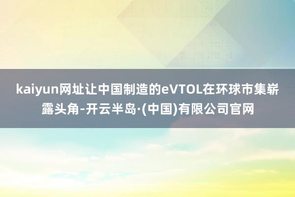 kaiyun网址让中国制造的eVTOL在环球市集崭露头角-开云半岛·(中国)有限公司官网