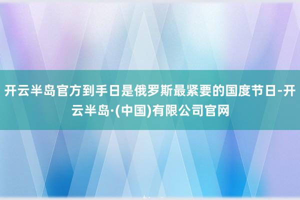 开云半岛官方到手日是俄罗斯最紧要的国度节日-开云半岛·(中国)有限公司官网