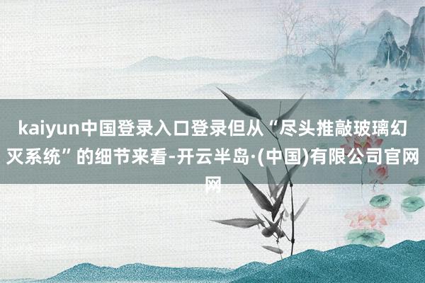 kaiyun中国登录入口登录但从“尽头推敲玻璃幻灭系统”的细节来看-开云半岛·(中国)有限公司官网