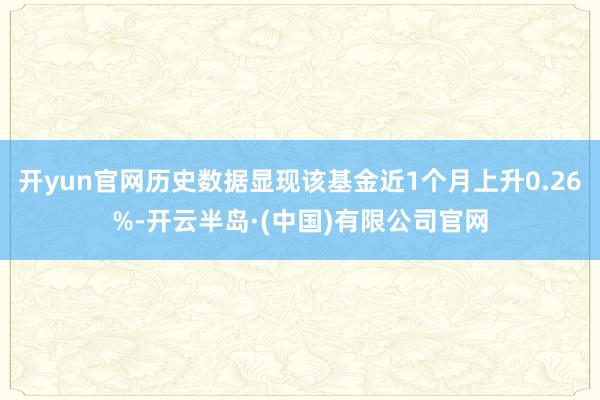开yun官网历史数据显现该基金近1个月上升0.26%-开云半岛·(中国)有限公司官网