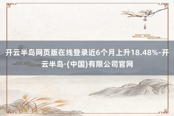 开云半岛网页版在线登录近6个月上升18.48%-开云半岛·(中国)有限公司官网