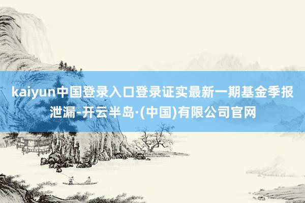 kaiyun中国登录入口登录证实最新一期基金季报泄漏-开云半岛·(中国)有限公司官网