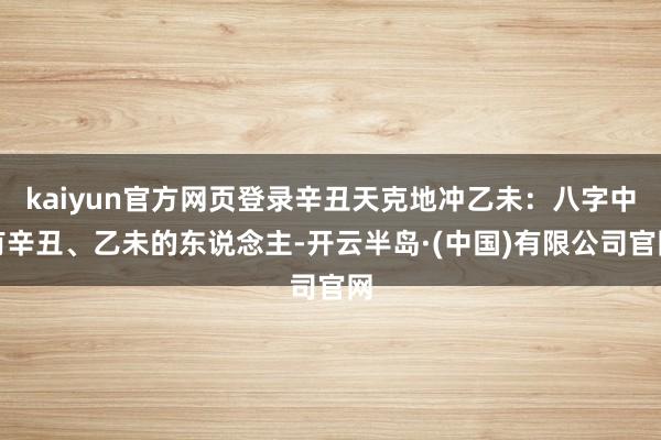 kaiyun官方网页登录辛丑天克地冲乙未：八字中有辛丑、乙未的东说念主-开云半岛·(中国)有限公司官网