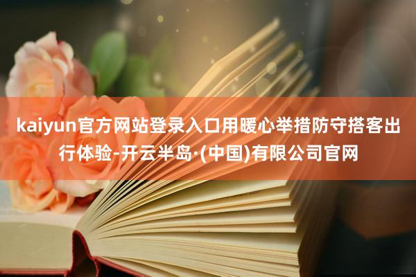 kaiyun官方网站登录入口用暖心举措防守搭客出行体验-开云半岛·(中国)有限公司官网