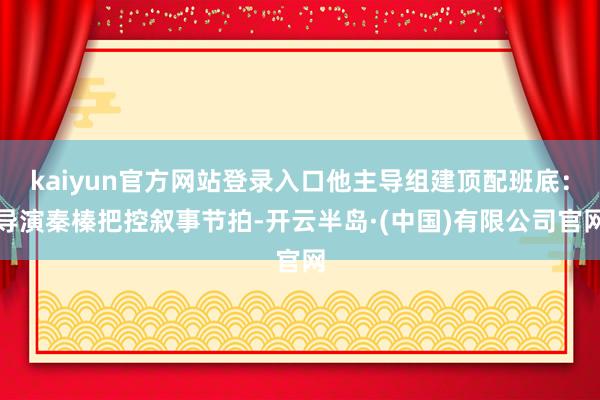 kaiyun官方网站登录入口他主导组建顶配班底：导演秦榛把控叙事节拍-开云半岛·(中国)有限公司官网