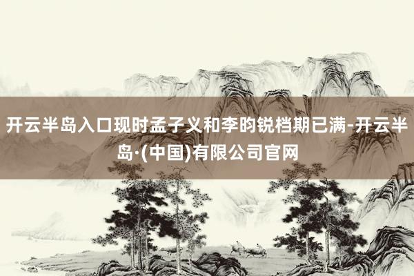 开云半岛入口现时孟子义和李昀锐档期已满-开云半岛·(中国)有限公司官网