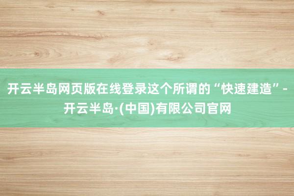 开云半岛网页版在线登录这个所谓的“快速建造”-开云半岛·(中国)有限公司官网