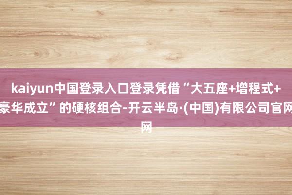 kaiyun中国登录入口登录凭借“大五座+增程式+豪华成立”的硬核组合-开云半岛·(中国)有限公司官网