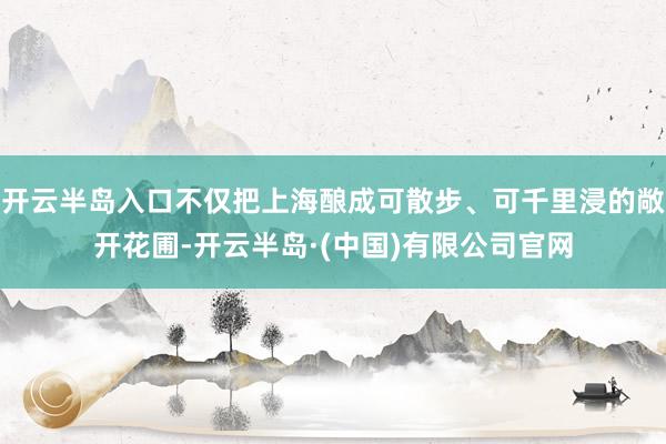 开云半岛入口不仅把上海酿成可散步、可千里浸的敞开花圃-开云半岛·(中国)有限公司官网