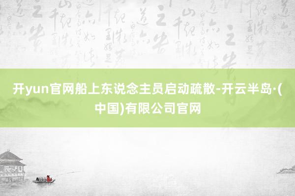 开yun官网船上东说念主员启动疏散-开云半岛·(中国)有限公司官网
