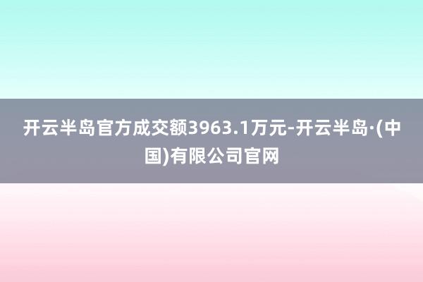 开云半岛官方成交额3963.1万元-开云半岛·(中国)有限公司官网