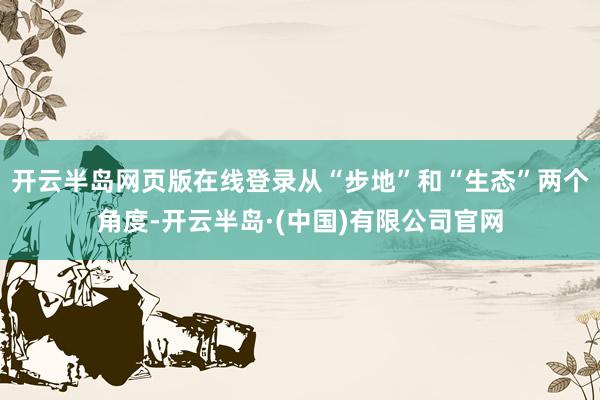开云半岛网页版在线登录从“步地”和“生态”两个角度-开云半岛·(中国)有限公司官网