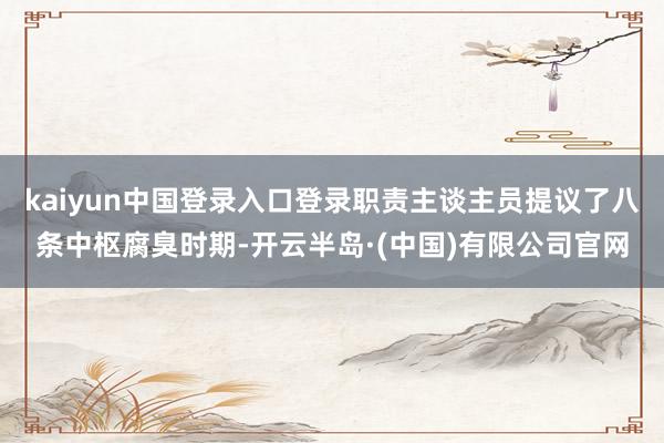 kaiyun中国登录入口登录职责主谈主员提议了八条中枢腐臭时期-开云半岛·(中国)有限公司官网