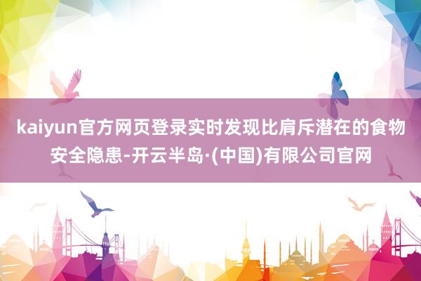 kaiyun官方网页登录实时发现比肩斥潜在的食物安全隐患-开云半岛·(中国)有限公司官网