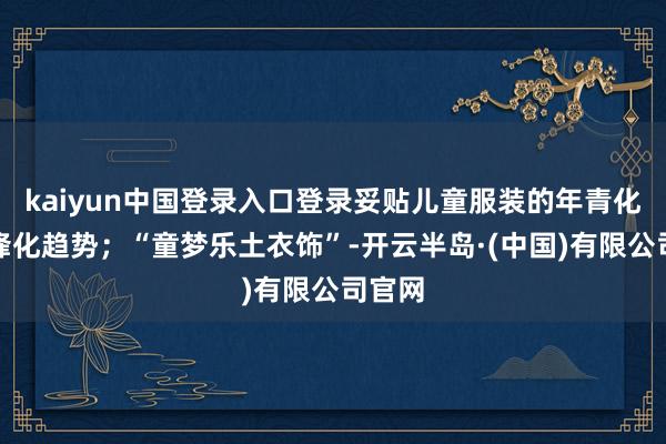 kaiyun中国登录入口登录妥贴儿童服装的年青化、前锋化趋势；“童梦乐土衣饰”-开云半岛·(中国)有限公司官网