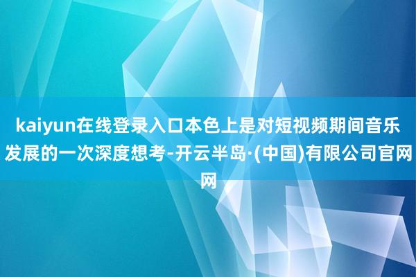 kaiyun在线登录入口本色上是对短视频期间音乐发展的一次深度想考-开云半岛·(中国)有限公司官网