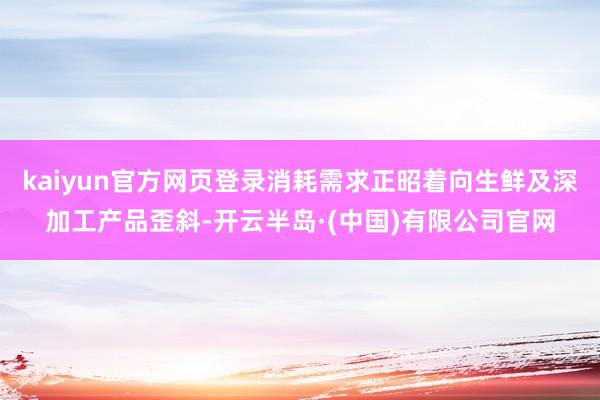kaiyun官方网页登录消耗需求正昭着向生鲜及深加工产品歪斜-开云半岛·(中国)有限公司官网