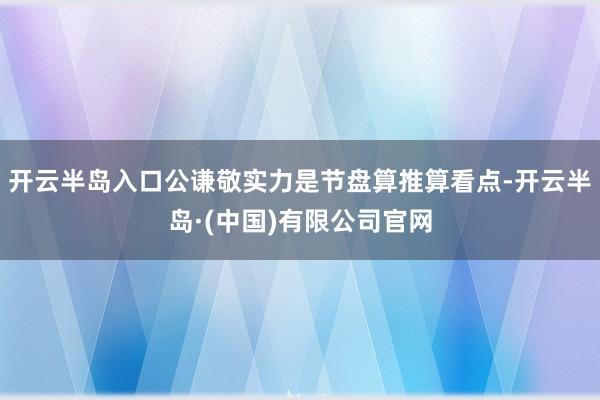 开云半岛入口公谦敬实力是节盘算推算看点-开云半岛·(中国)有限公司官网
