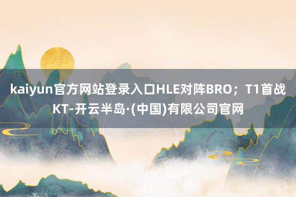 kaiyun官方网站登录入口HLE对阵BRO；T1首战KT-开云半岛·(中国)有限公司官网