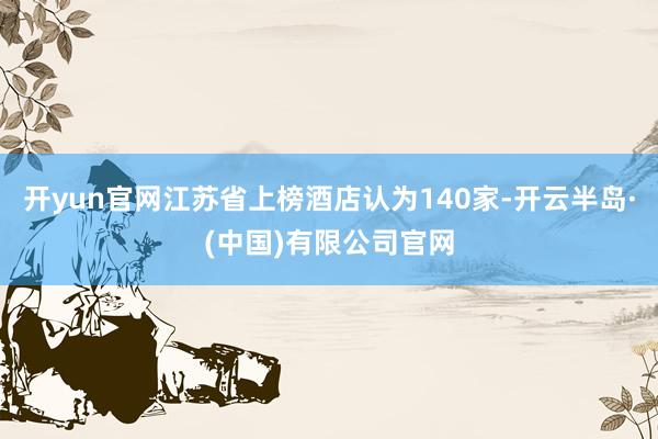 开yun官网江苏省上榜酒店认为140家-开云半岛·(中国)有限公司官网