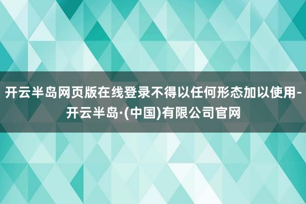 开云半岛网页版在线登录不得以任何形态加以使用-开云半岛·(中国)有限公司官网