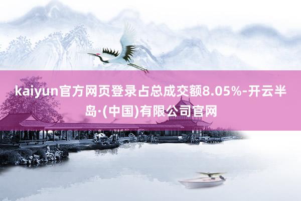 kaiyun官方网页登录占总成交额8.05%-开云半岛·(中国)有限公司官网