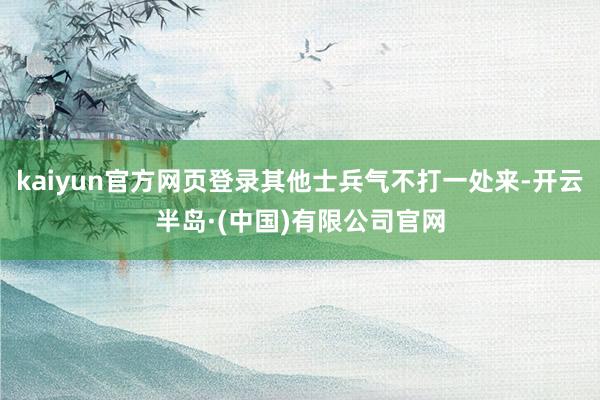 kaiyun官方网页登录其他士兵气不打一处来-开云半岛·(中国)有限公司官网