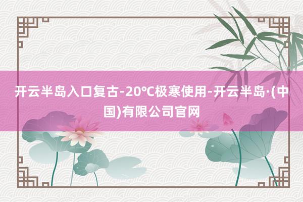 开云半岛入口复古-20℃极寒使用-开云半岛·(中国)有限公司官网