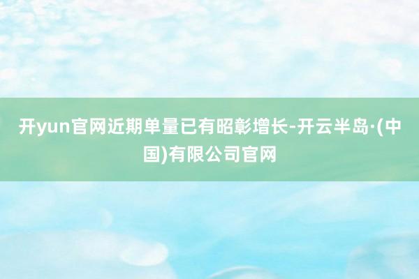 开yun官网近期单量已有昭彰增长-开云半岛·(中国)有限公司官网
