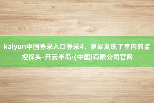 kaiyun中国登录入口登录4、罗梁发现了室内的监控探头-开云半岛·(中国)有限公司官网