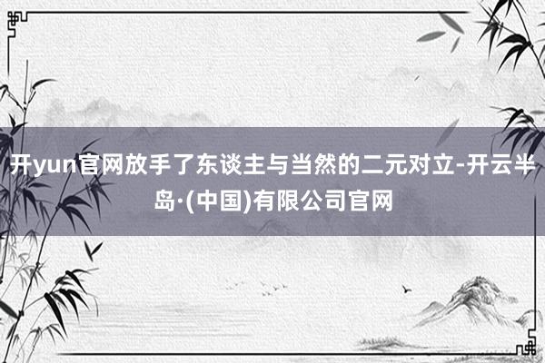 开yun官网放手了东谈主与当然的二元对立-开云半岛·(中国)有限公司官网