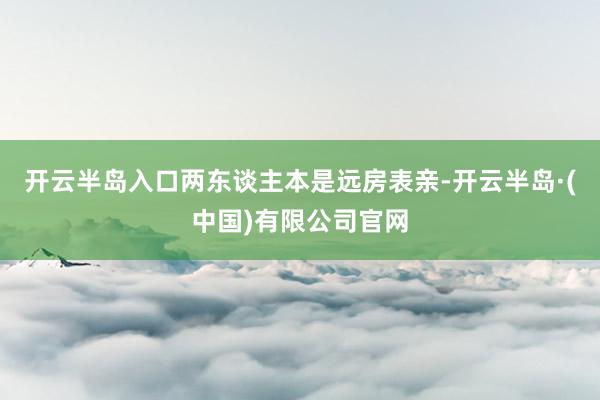 开云半岛入口两东谈主本是远房表亲-开云半岛·(中国)有限公司官网