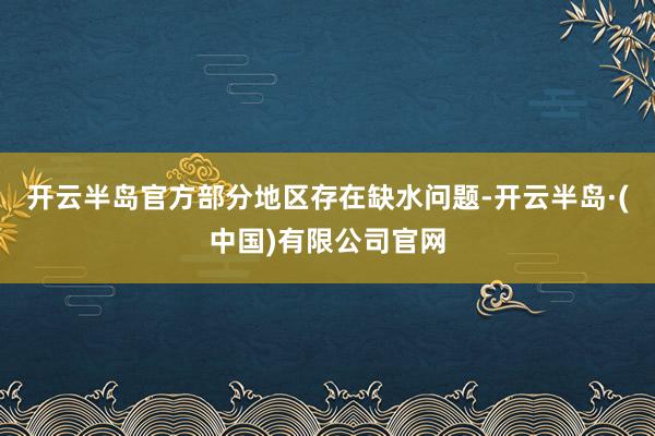开云半岛官方部分地区存在缺水问题-开云半岛·(中国)有限公司官网