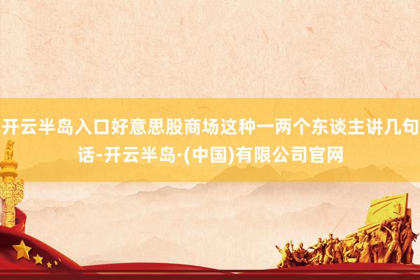 开云半岛入口好意思股商场这种一两个东谈主讲几句话-开云半岛·(中国)有限公司官网