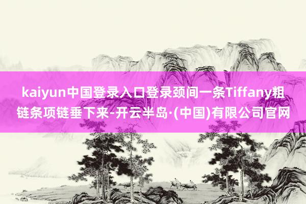 kaiyun中国登录入口登录颈间一条Tiffany粗链条项链垂下来-开云半岛·(中国)有限公司官网