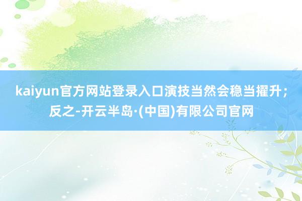 kaiyun官方网站登录入口演技当然会稳当擢升；反之-开云半岛·(中国)有限公司官网