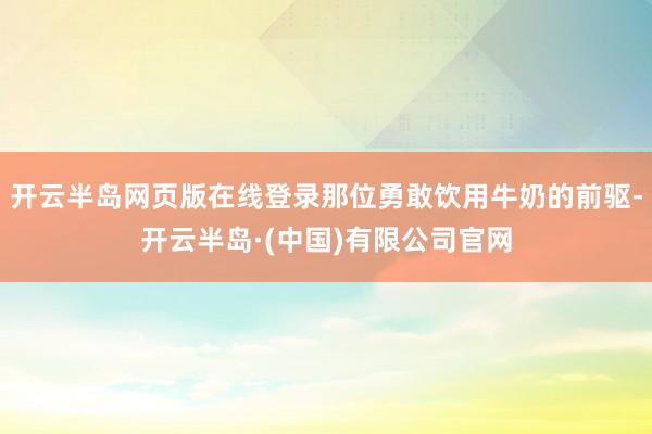 开云半岛网页版在线登录那位勇敢饮用牛奶的前驱-开云半岛·(中国)有限公司官网