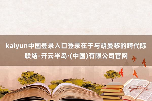 kaiyun中国登录入口登录在于与胡曼黎的跨代际联结-开云半岛·(中国)有限公司官网