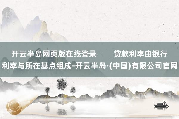 开云半岛网页版在线登录        贷款利率由银行利率与所在基点组成-开云半岛·(中国)有限公司官网