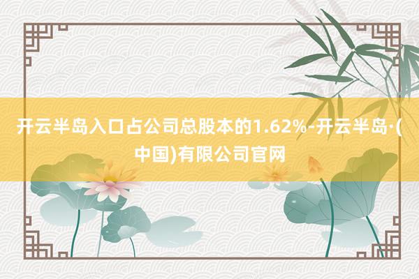开云半岛入口占公司总股本的1.62%-开云半岛·(中国)有限公司官网