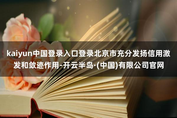 kaiyun中国登录入口登录北京市充分发扬信用激发和敛迹作用-开云半岛·(中国)有限公司官网