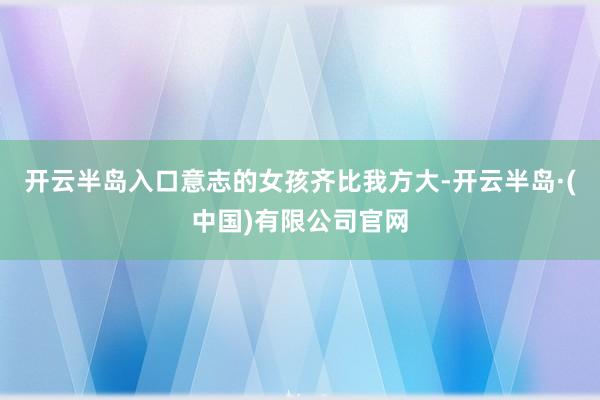 开云半岛入口意志的女孩齐比我方大-开云半岛·(中国)有限公司官网