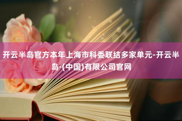 开云半岛官方本年上海市科委联结多家单元-开云半岛·(中国)有限公司官网