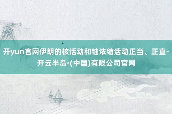 开yun官网伊朗的核活动和铀浓缩活动正当、正直-开云半岛·(中国)有限公司官网