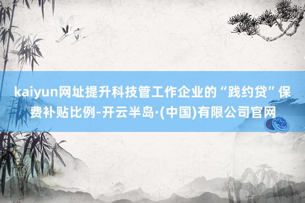 kaiyun网址提升科技管工作企业的“践约贷”保费补贴比例-开云半岛·(中国)有限公司官网