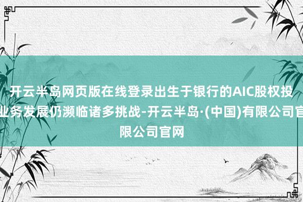 开云半岛网页版在线登录出生于银行的AIC股权投资业务发展仍濒临诸多挑战-开云半岛·(中国)有限公司官网