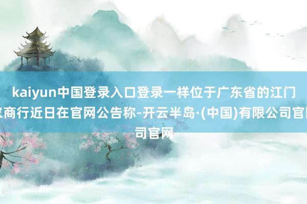 kaiyun中国登录入口登录一样位于广东省的江门农商行近日在官网公告称-开云半岛·(中国)有限公司官网