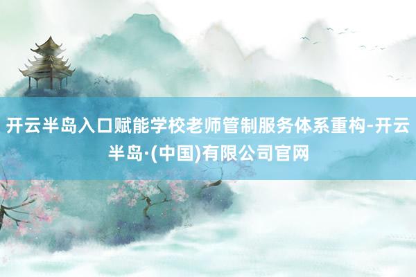 开云半岛入口赋能学校老师管制服务体系重构-开云半岛·(中国)有限公司官网